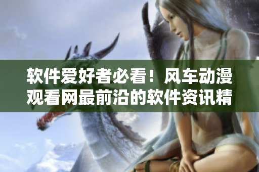软件爱好者必看！风车动漫观看网最前沿的软件资讯精选