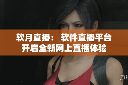 软月直播： 软件直播平台开启全新网上直播体验