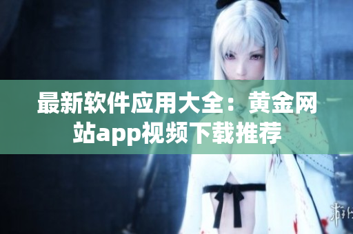 最新软件应用大全：黄金网站app视频下载推荐