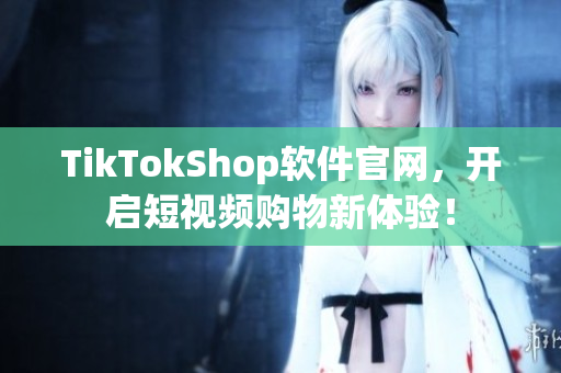 TikTokShop软件官网，开启短视频购物新体验！
