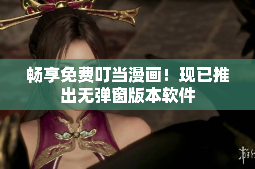 畅享免费叮当漫画！现已推出无弹窗版本软件