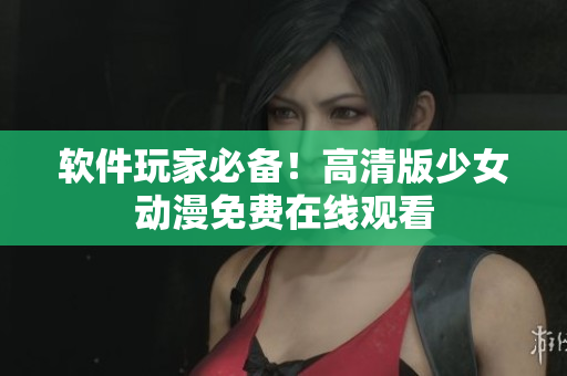 软件玩家必备！高清版少女动漫免费在线观看