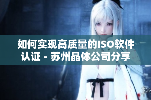 如何实现高质量的ISO软件认证 - 苏州晶体公司分享