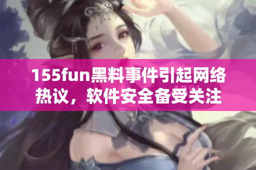 155fun黑料事件引起网络热议，软件安全备受关注