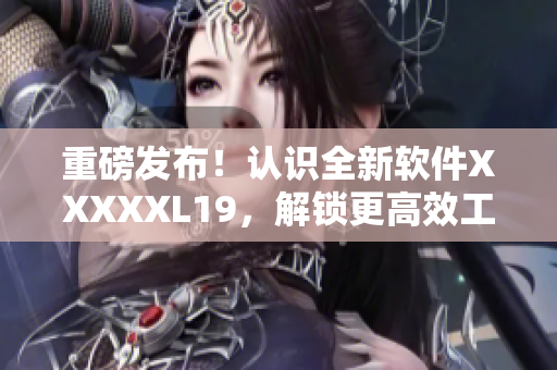 重磅发布！认识全新软件XXXXXL19，解锁更高效工作！