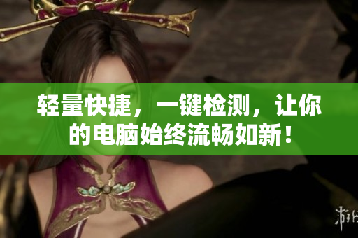 轻量快捷，一键检测，让你的电脑始终流畅如新！