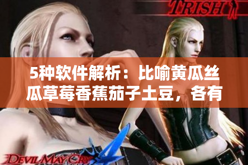 5种软件解析：比喻黄瓜丝瓜草莓香蕉茄子土豆，各有所长