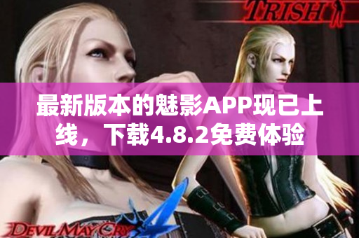最新版本的魅影APP现已上线，下载4.8.2免费体验