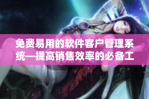 免费易用的软件客户管理系统—提高销售效率的必备工具