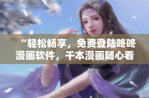 “轻松畅享，免费登陆咚咚漫画软件，千本漫画随心看！”。