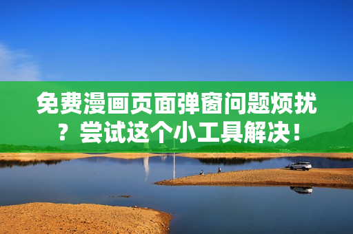 免费漫画页面弹窗问题烦扰？尝试这个小工具解决！