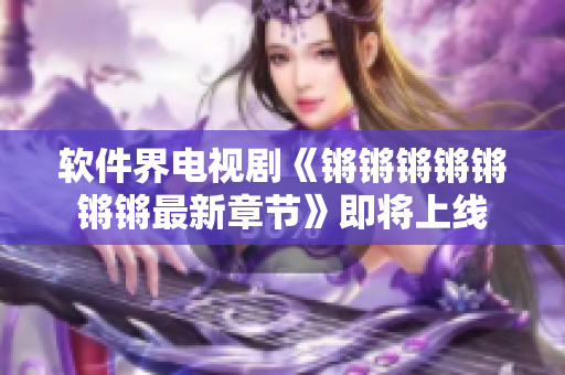 软件界电视剧《锵锵锵锵锵锵锵最新章节》即将上线