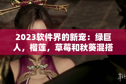 2023软件界的新宠：绿巨人，榴莲，草莓和秋葵混搭！