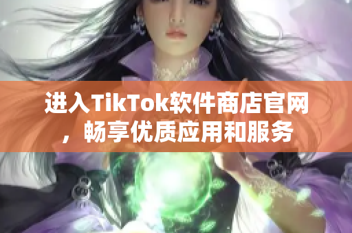 进入TikTok软件商店官网，畅享优质应用和服务
