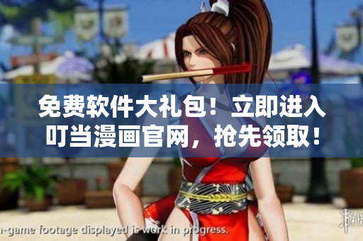 免费软件大礼包！立即进入叮当漫画官网，抢先领取！