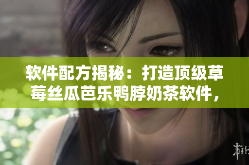 软件配方揭秘：打造顶级草莓丝瓜芭乐鸭脖奶茶软件，一起来学！