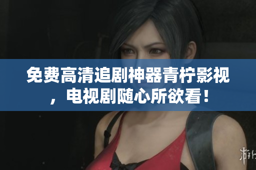 免费高清追剧神器青柠影视，电视剧随心所欲看！