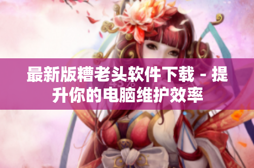 最新版糟老头软件下载 - 提升你的电脑维护效率