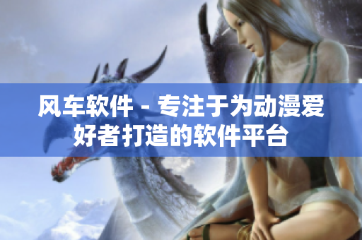 风车软件 - 专注于为动漫爱好者打造的软件平台