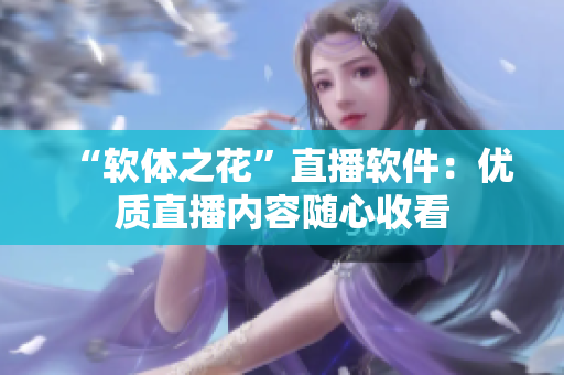 “软体之花”直播软件：优质直播内容随心收看