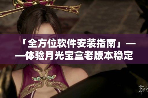 「全方位软件安装指南」——体验月光宝盒老版本稳定效能