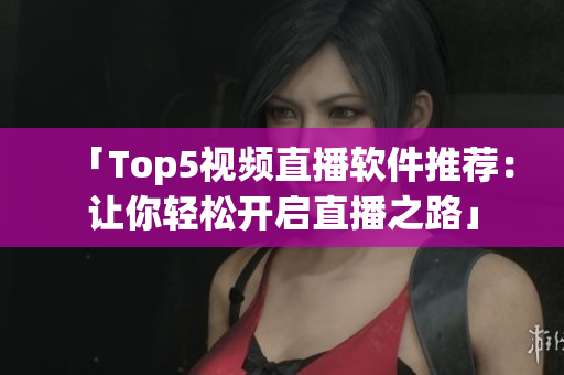 「Top5视频直播软件推荐：让你轻松开启直播之路」