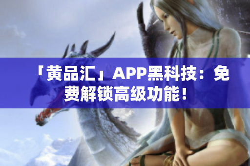 「黄品汇」APP黑科技：免费解锁高级功能！