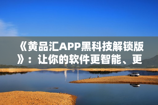 《黄品汇APP黑科技解锁版》：让你的软件更智能、更高效！