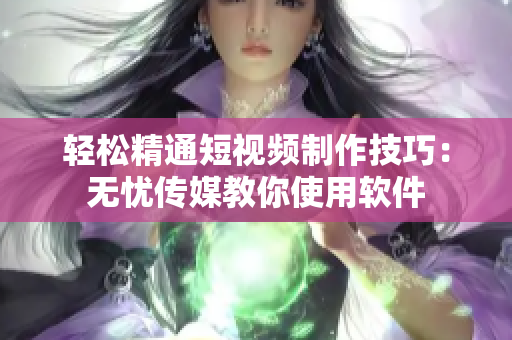 轻松精通短视频制作技巧：无忧传媒教你使用软件