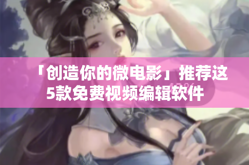「创造你的微电影」推荐这5款免费视频编辑软件