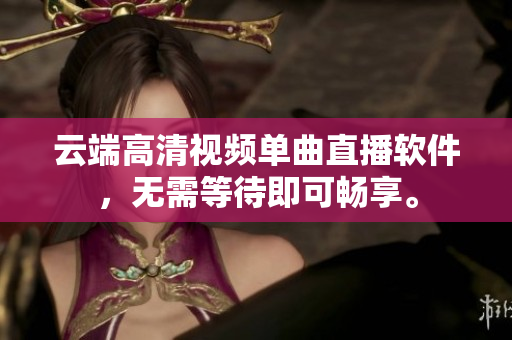 云端高清视频单曲直播软件，无需等待即可畅享。
