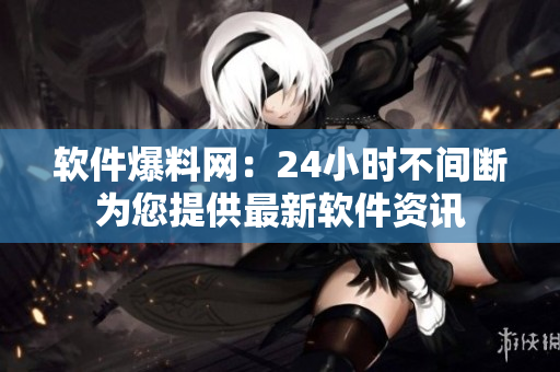 软件爆料网：24小时不间断为您提供最新软件资讯