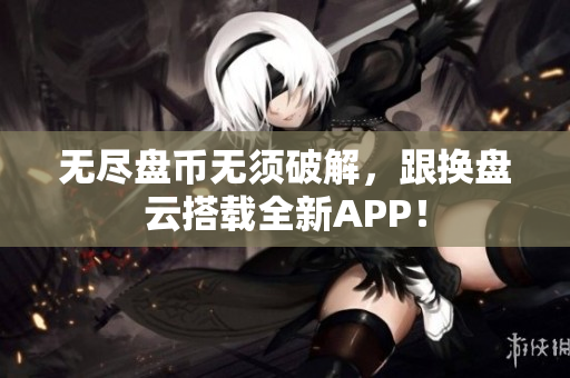 无尽盘币无须破解，跟换盘云搭载全新APP！