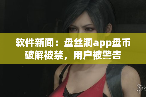 软件新闻：盘丝洞app盘币破解被禁，用户被警告