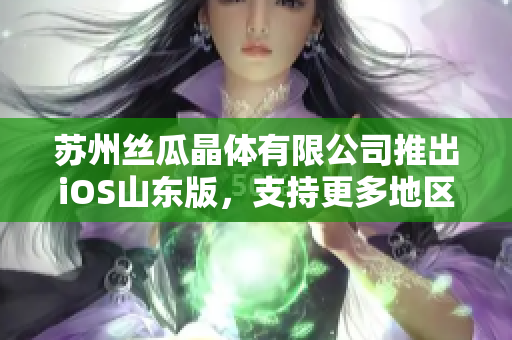 苏州丝瓜晶体有限公司推出iOS山东版，支持更多地区使用