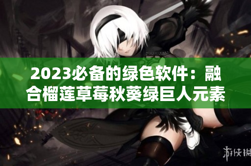 2023必备的绿色软件：融合榴莲草莓秋葵绿巨人元素