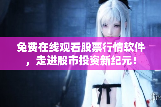 免费在线观看股票行情软件，走进股市投资新纪元！