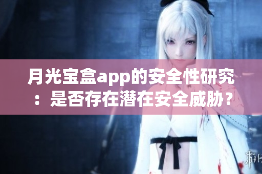 月光宝盒app的安全性研究：是否存在潜在安全威胁？