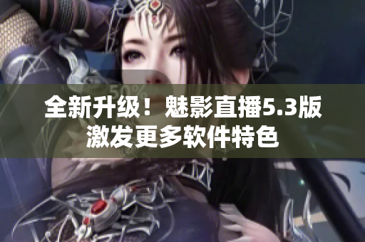 全新升级！魅影直播5.3版激发更多软件特色