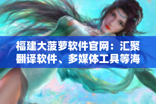 福建大菠萝软件官网：汇聚翻译软件、多媒体工具等海量资源