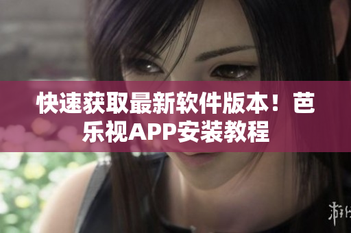 快速获取最新软件版本！芭乐视APP安装教程
