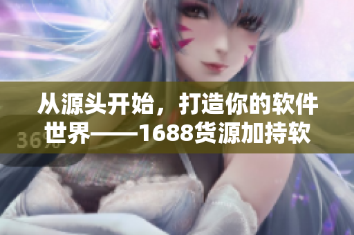 从源头开始，打造你的软件世界——1688货源加持软件创新