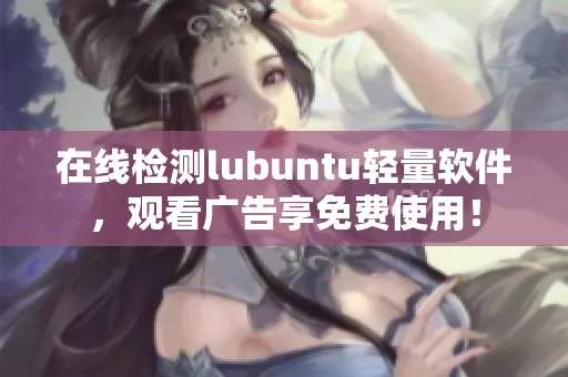 在线检测lubuntu轻量软件，观看广告享免费使用！