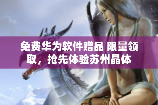 免费华为软件赠品 限量领取，抢先体验苏州晶体