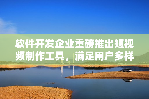 软件开发企业重磅推出短视频制作工具，满足用户多样化创作需求