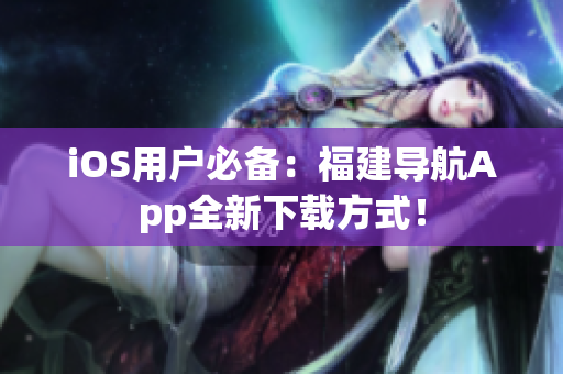 iOS用户必备：福建导航App全新下载方式！