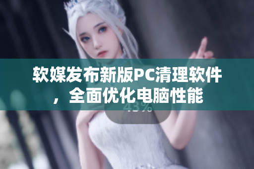 软媒发布新版PC清理软件，全面优化电脑性能