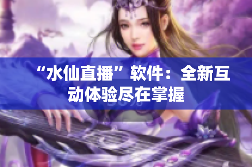 “水仙直播”软件：全新互动体验尽在掌握