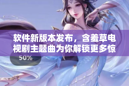 软件新版本发布，含羞草电视剧主题曲为你解锁更多惊喜！