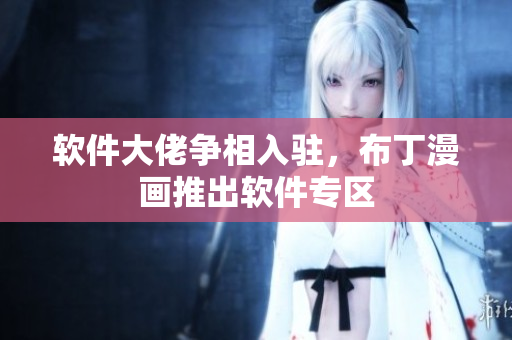 软件大佬争相入驻，布丁漫画推出软件专区